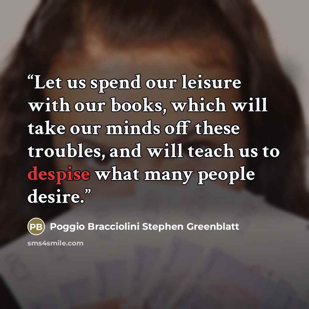 “Let us spend our leisure with our books, which will take our minds off these troubles, and will teach us to despise what many people desire.” quote by Poggio Bracciolini Stephen Greenblatt