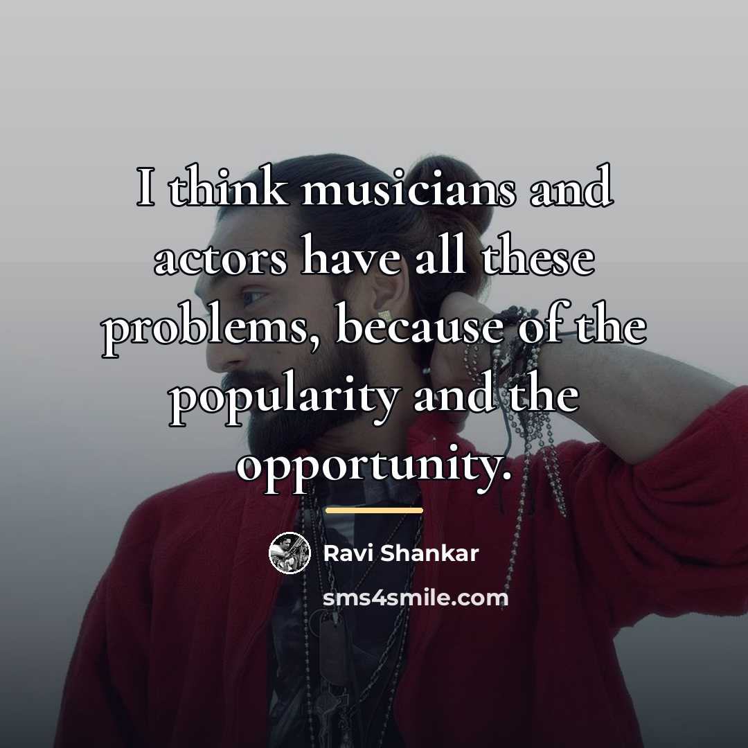 “I think musicians and actors have all these problems, because…” quote by Ravi Shankar