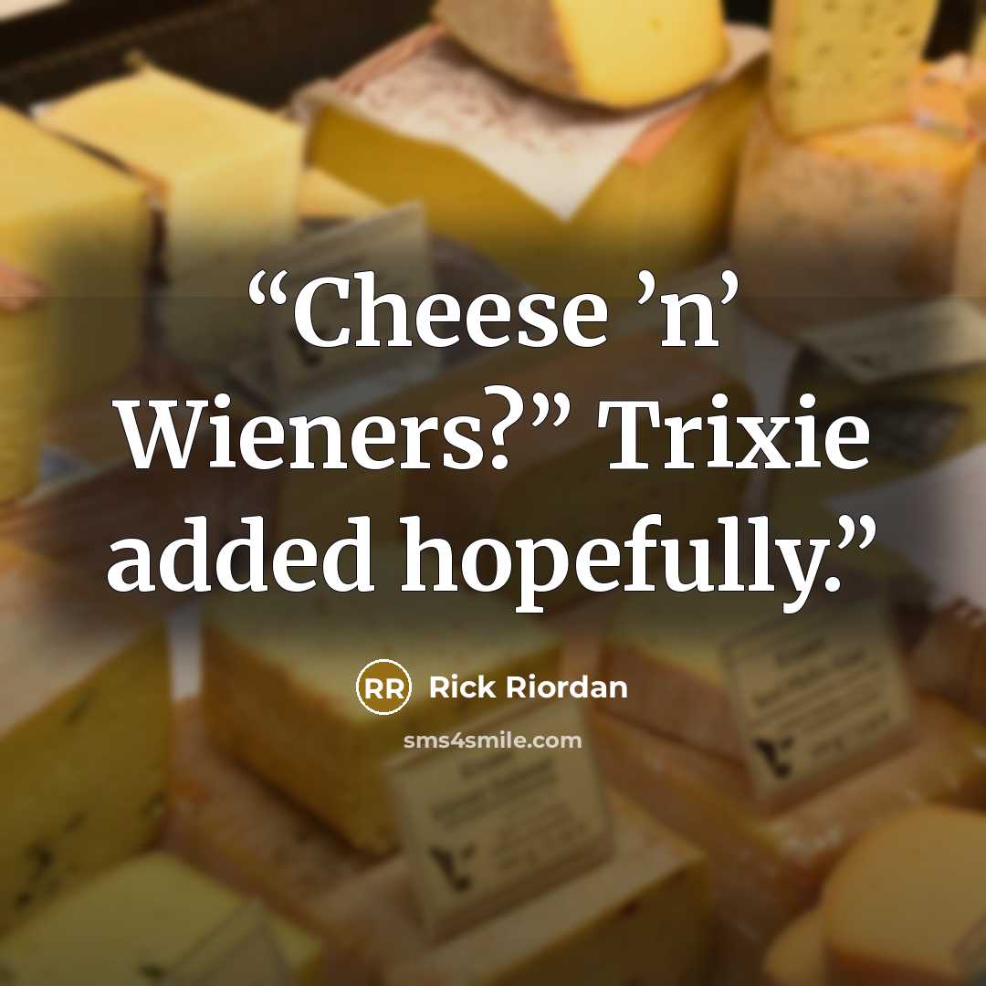 “Cheese ’n’ Wieners?” Trixie added hopefully.” quote by Rick Riordan