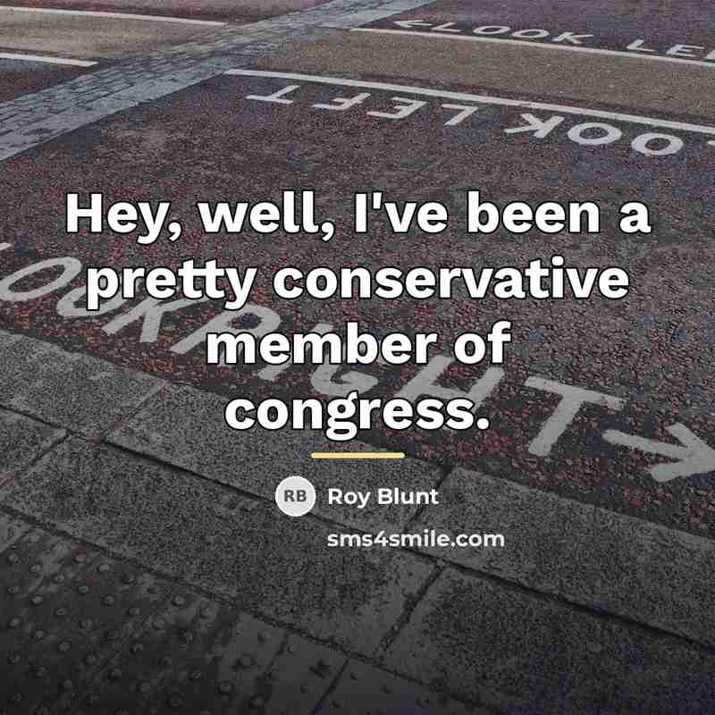“Hey, well, I've been a pretty conservative member of congress.…” quote by Roy Blunt