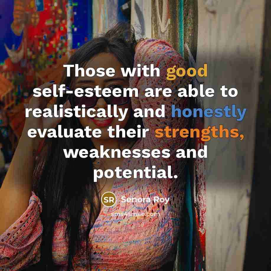 “Those with good self-esteem are able to realistically and honestly evaluate their strengths, weaknesses and potential.” quote by Senora Roy