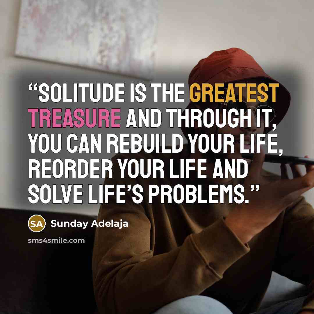 “Solitude is the greatest treasure and through it, you can rebuild your life, reorder your life and solve life’s problems.” quote by Sunday Adelaja