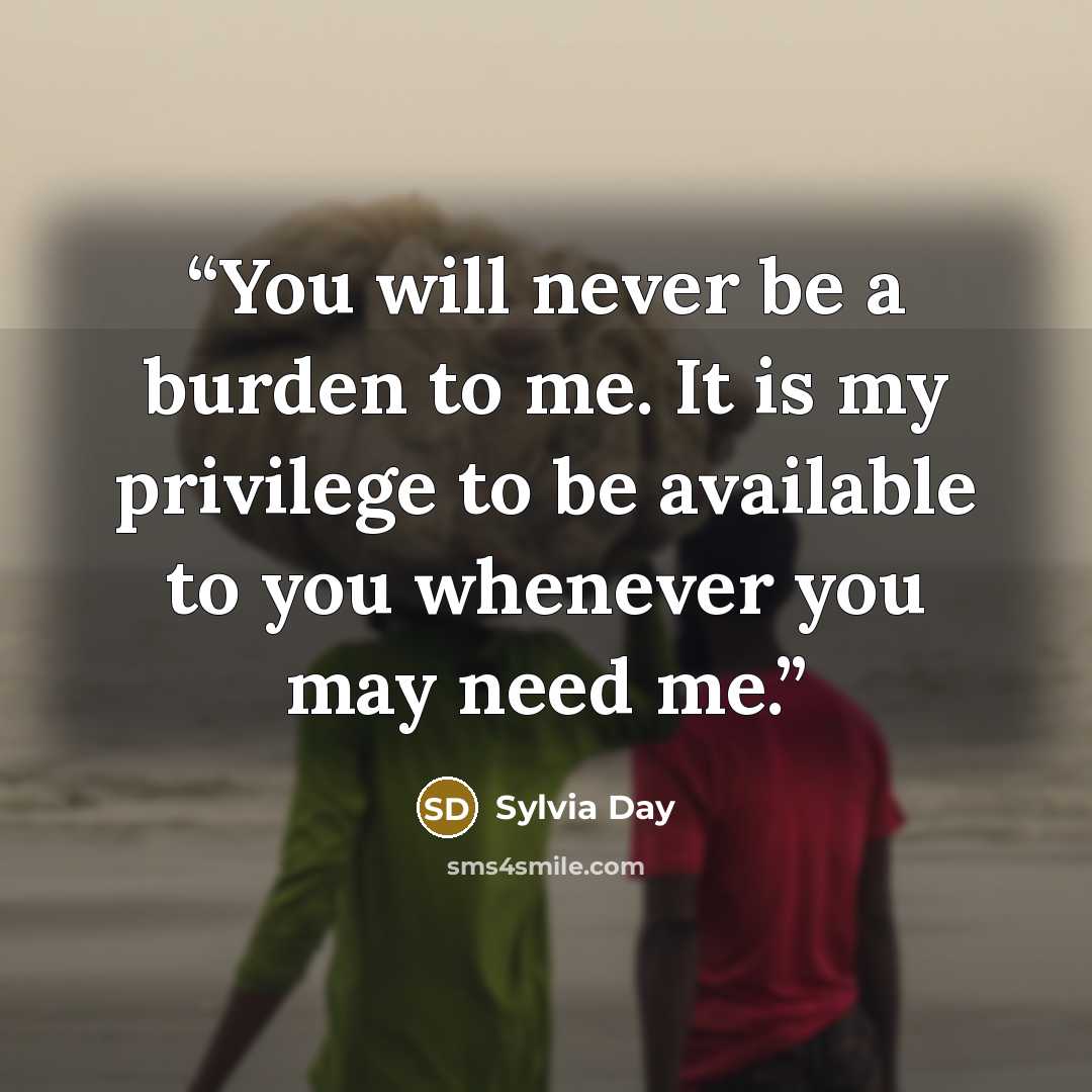 “You will never be a burden to me. It is my privilege to be available to you whenever you may need me.” quote by Sylvia Day