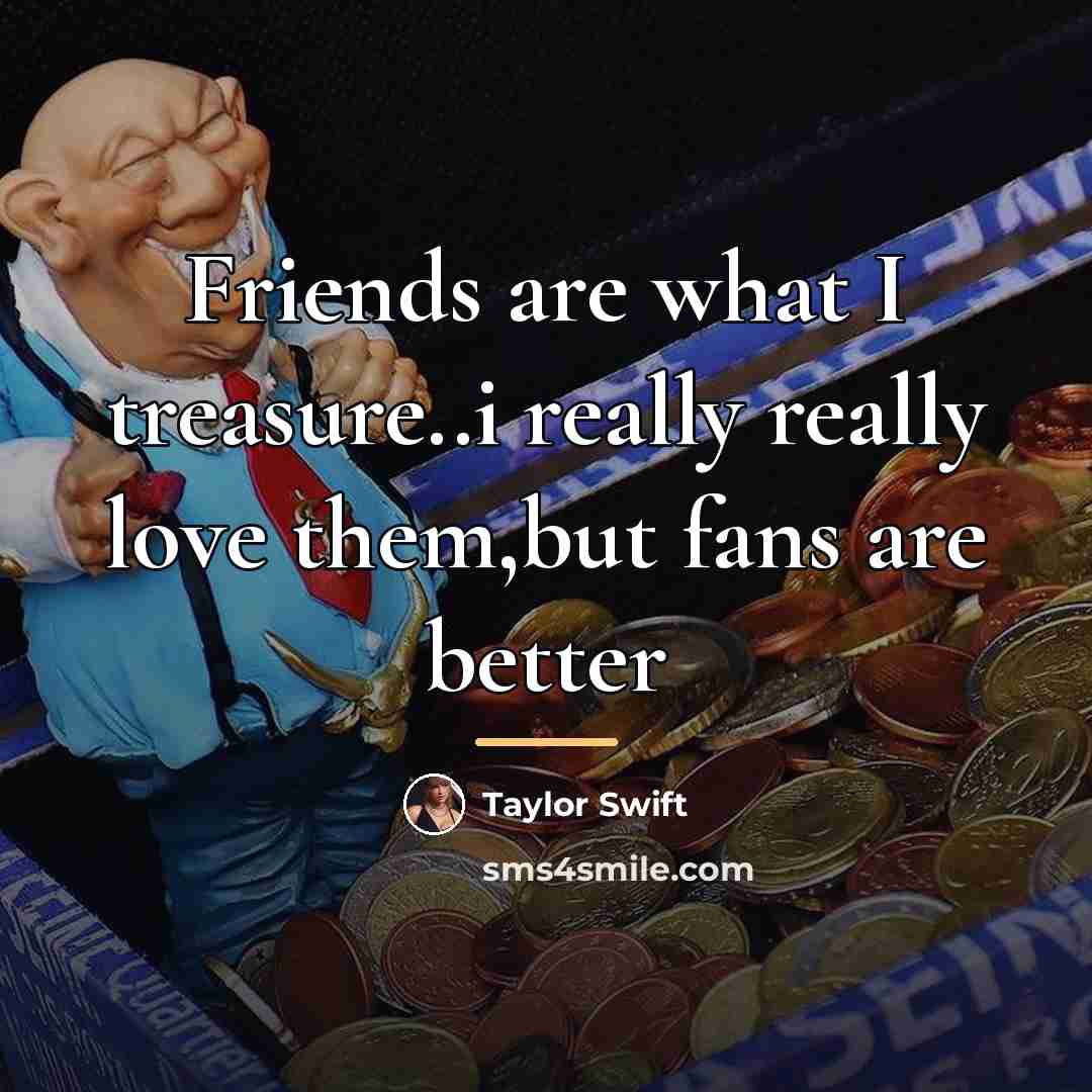 “Friends are what I treasure..i really really love them,but fans…” quote by Taylor Swift