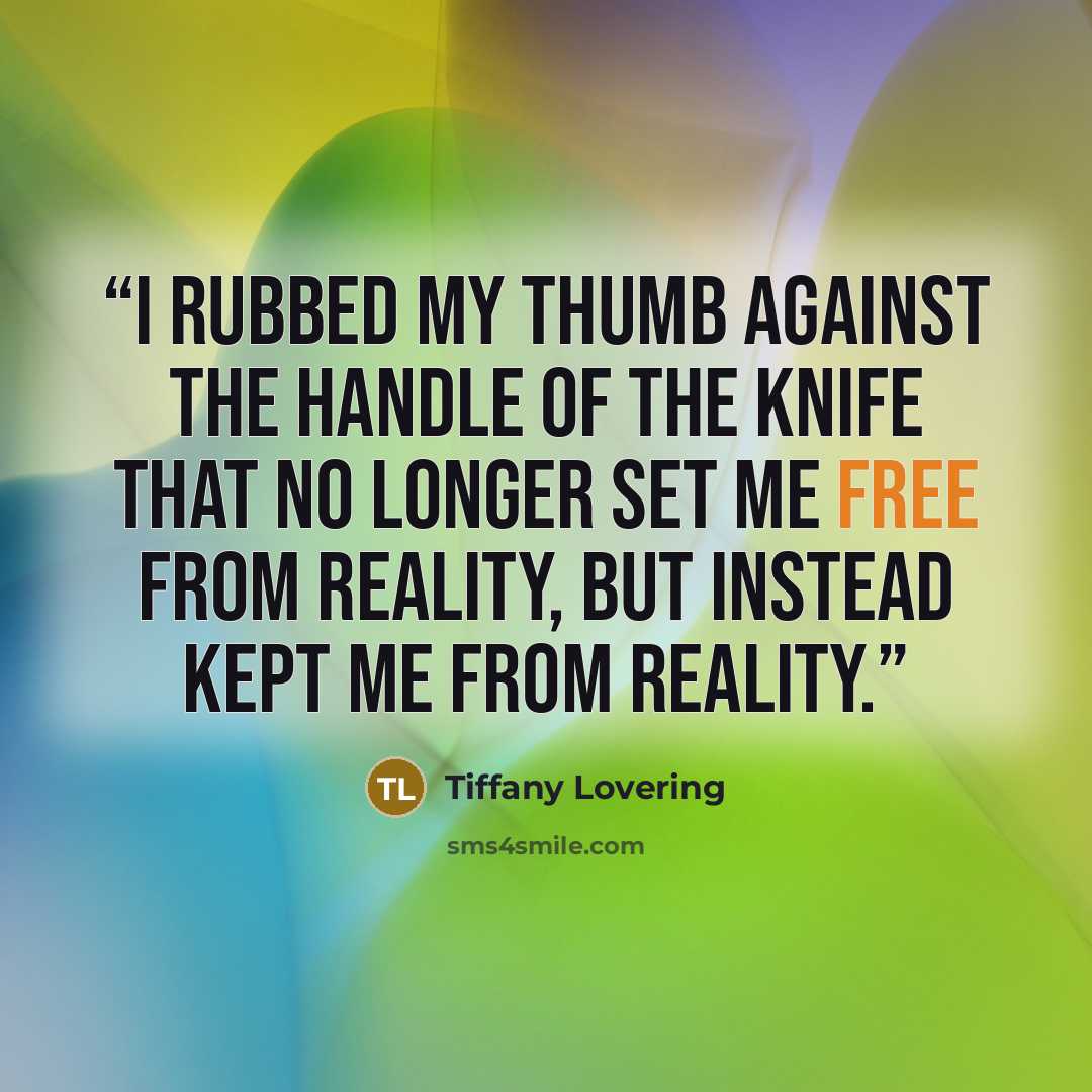 “I rubbed my thumb against the handle of the knife that no longer set me free from reality, but instead kept me from reality.” quote by Tiffany Lovering