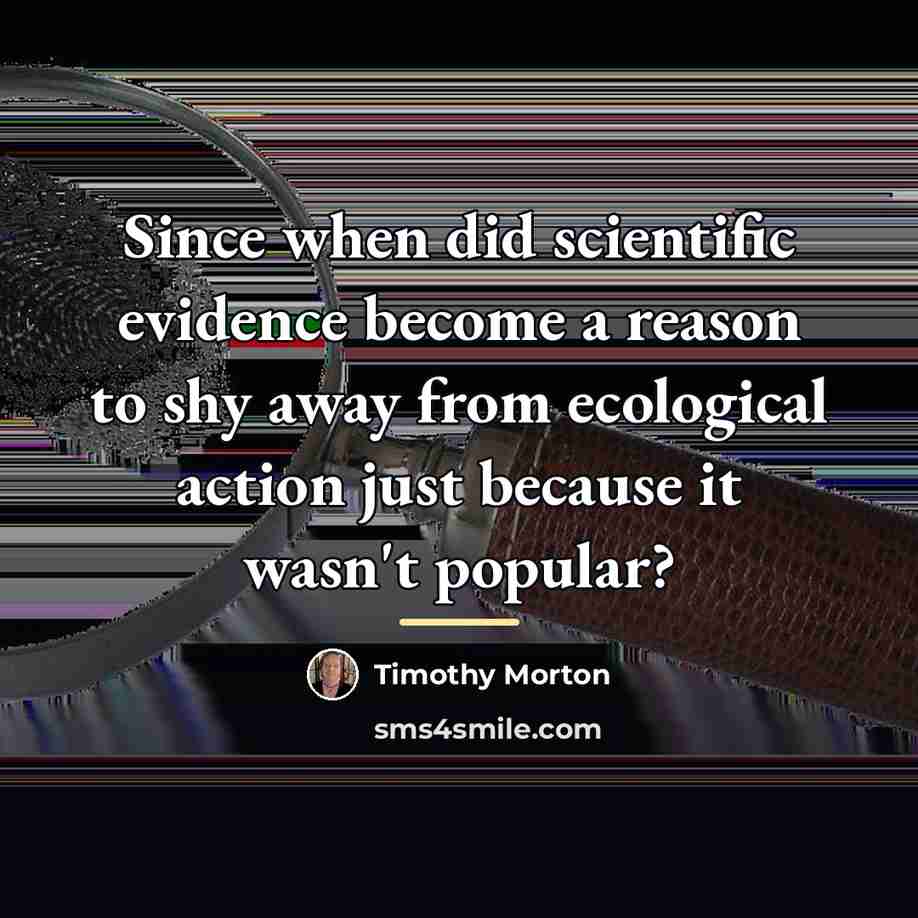 “Since when did scientific evidence become a reason to shy…” quote by Timothy Morton