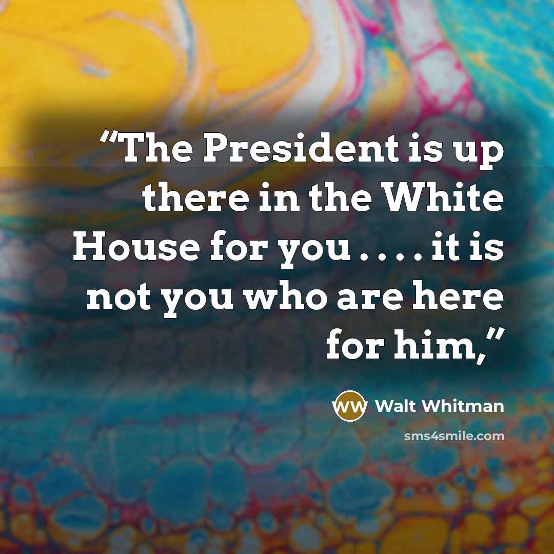 “The President is up there in the White House for you . . . . it is not you who are here for him,” quote by Walt Whitman