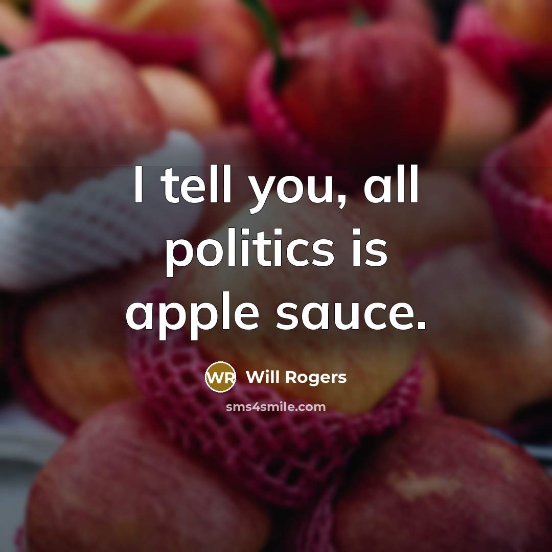 “I tell you, all politics is apple sauce.” quote by Will Rogers