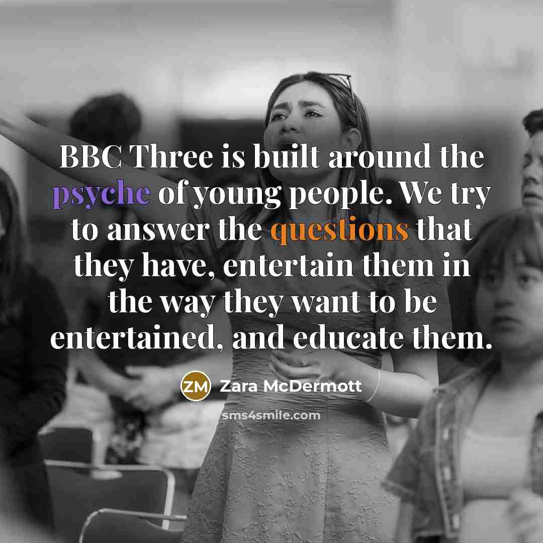 “BBC Three is built around the psyche of young people. We try to answer the questions that they have, entertain them in the way they want to be entertained, and educate them.” quote by Zara McDermott