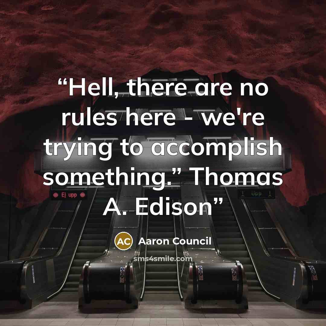 “Hell, there are no rules here - we're trying to accomplish something.” Thomas A. Edison” quote by Aaron Council