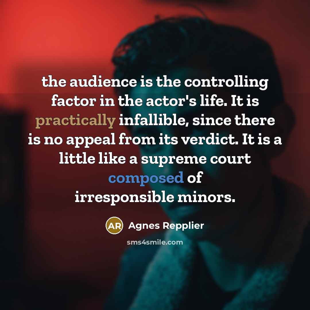 “the audience is the controlling factor in the actor's life. It is practically infallible, since there is no appeal from its verdict. It is a little like a supreme court composed of irresponsible minors.” quote by Agnes Repplier