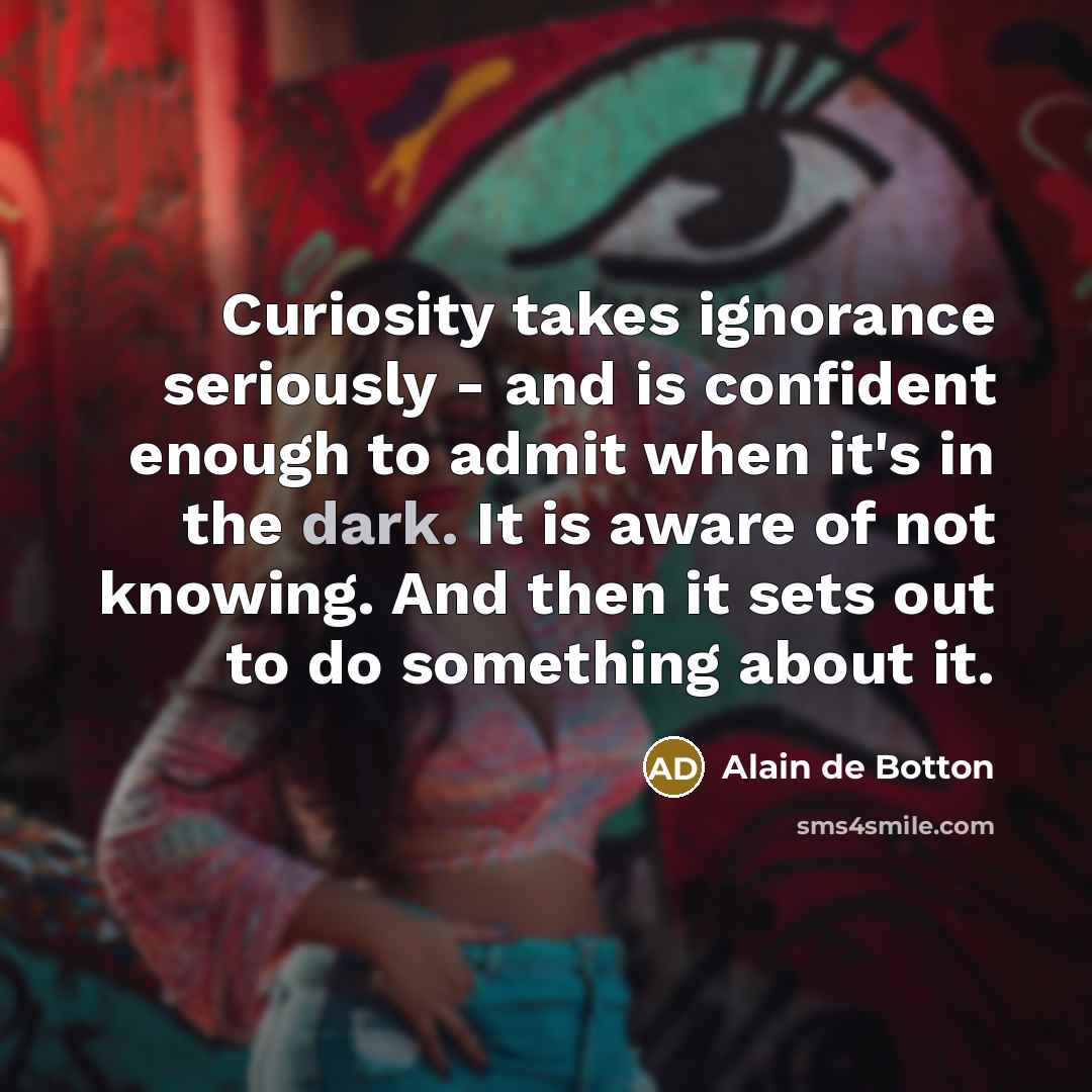 “Curiosity takes ignorance seriously - and is confident enough to…” quote by Alain de Botton