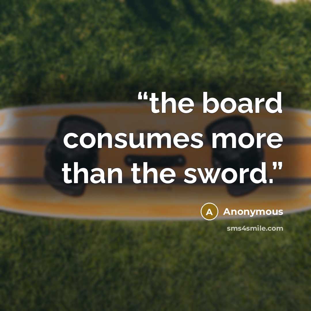“the board consumes more than the sword.” quote by Anonymous