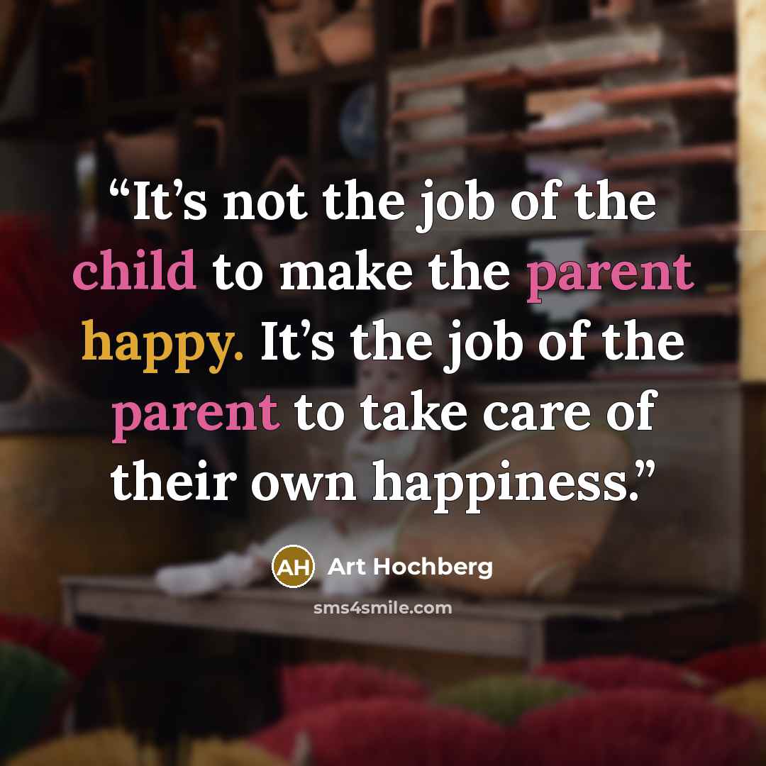 “It’s not the job of the child to make the parent happy. It’s the job of the parent to take care of their own happiness.” quote by Art Hochberg