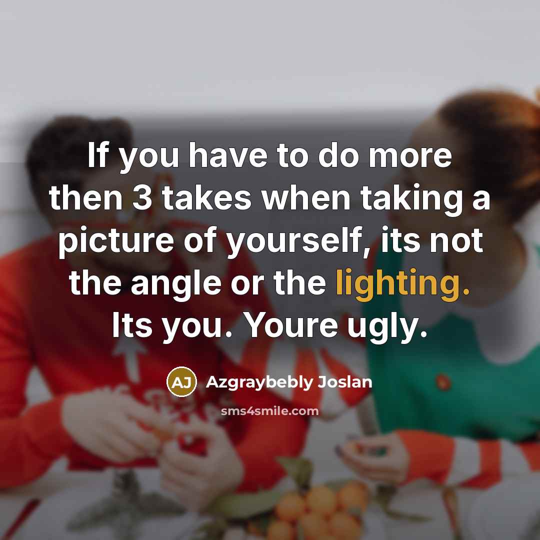 “If you have to do more then 3 takes when taking a picture of yourself, its not the angle or the lighting. Its you. Youre ugly.” quote by Azgraybebly Joslan