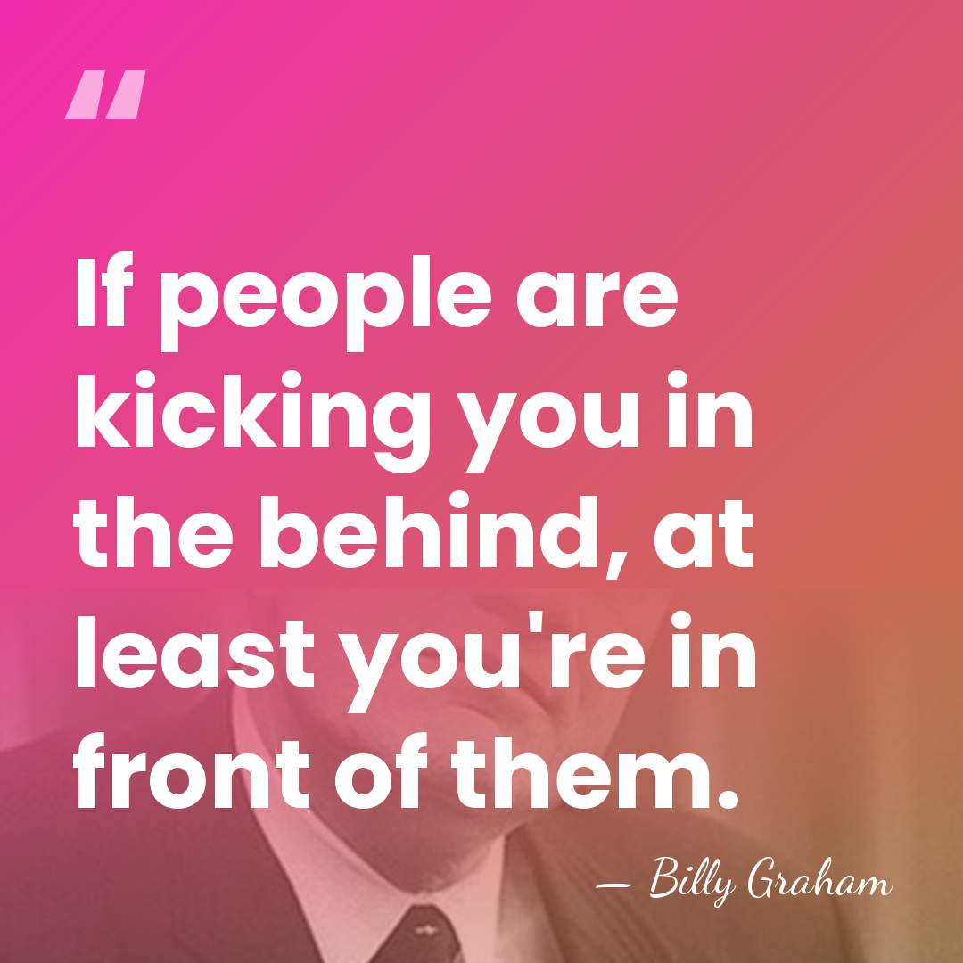 If people are kicking you in the behind, at least you're in&hellip; - Billy Graham