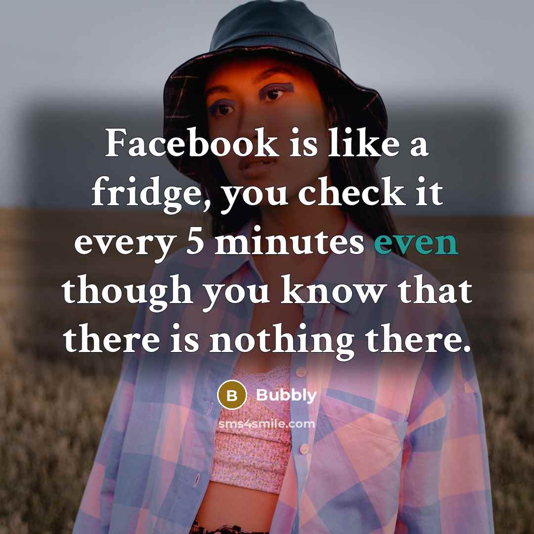 “Facebook is like a fridge, you check it every 5 minutes even though you know that there is nothing there.” quote by Bubbly