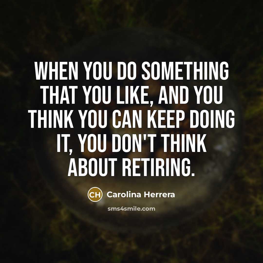“When you do something that you like, and you think you can keep doing it, you don't think about retiring.” quote by Carolina Herrera