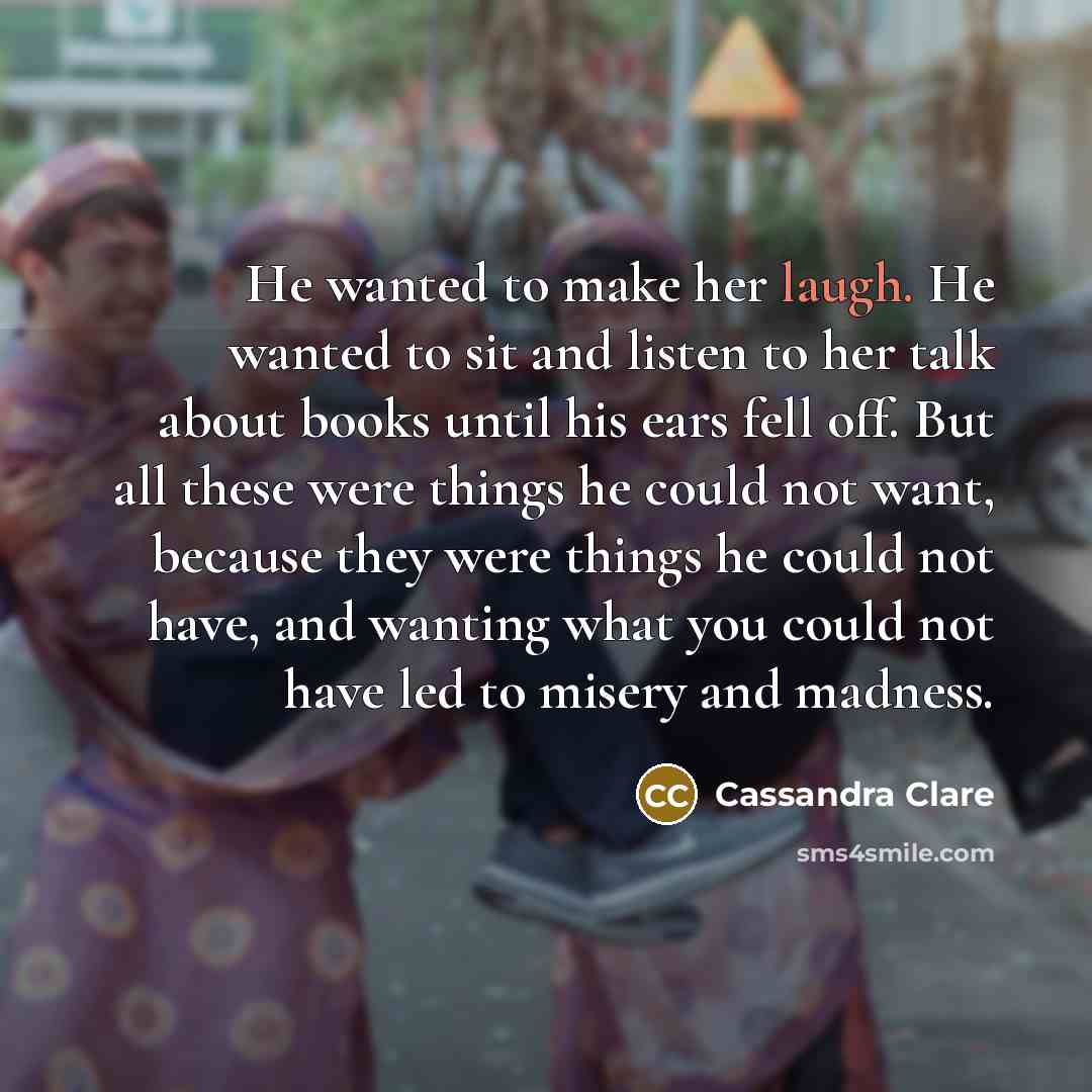 “He wanted to make her laugh. He wanted to sit…” quote by Cassandra Clare