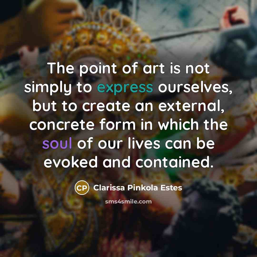 “The point of art is not simply to express ourselves,…” quote by Clarissa Pinkola Estes
