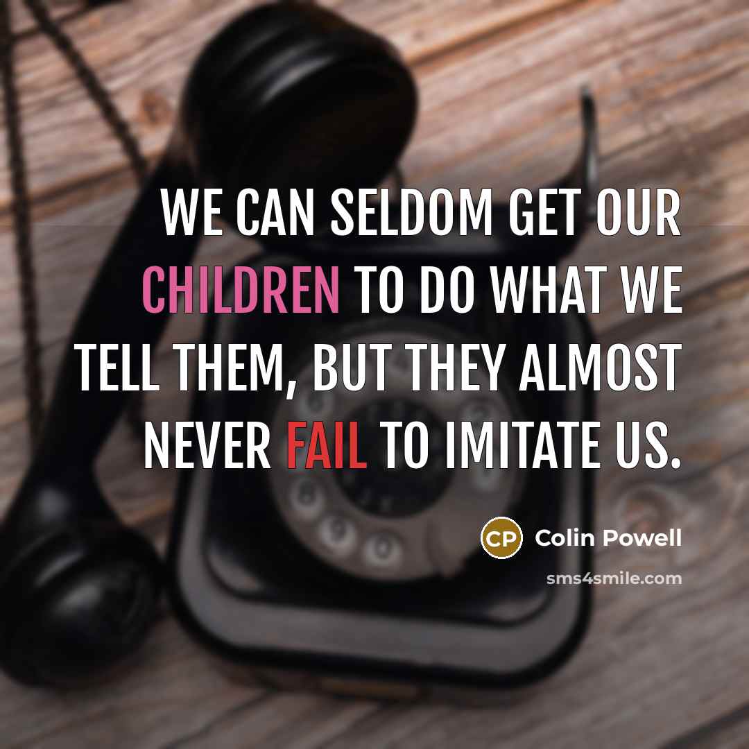 “We can seldom get our children to do what we tell them, but they almost never fail to imitate us.” quote by Colin Powell