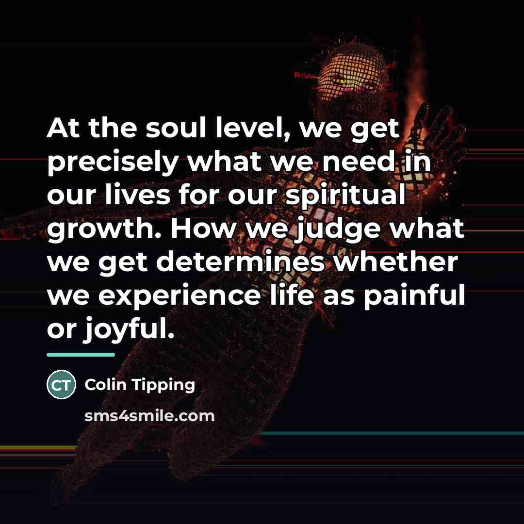 “At the soul level, we get precisely what we need…” quote by Colin Tipping