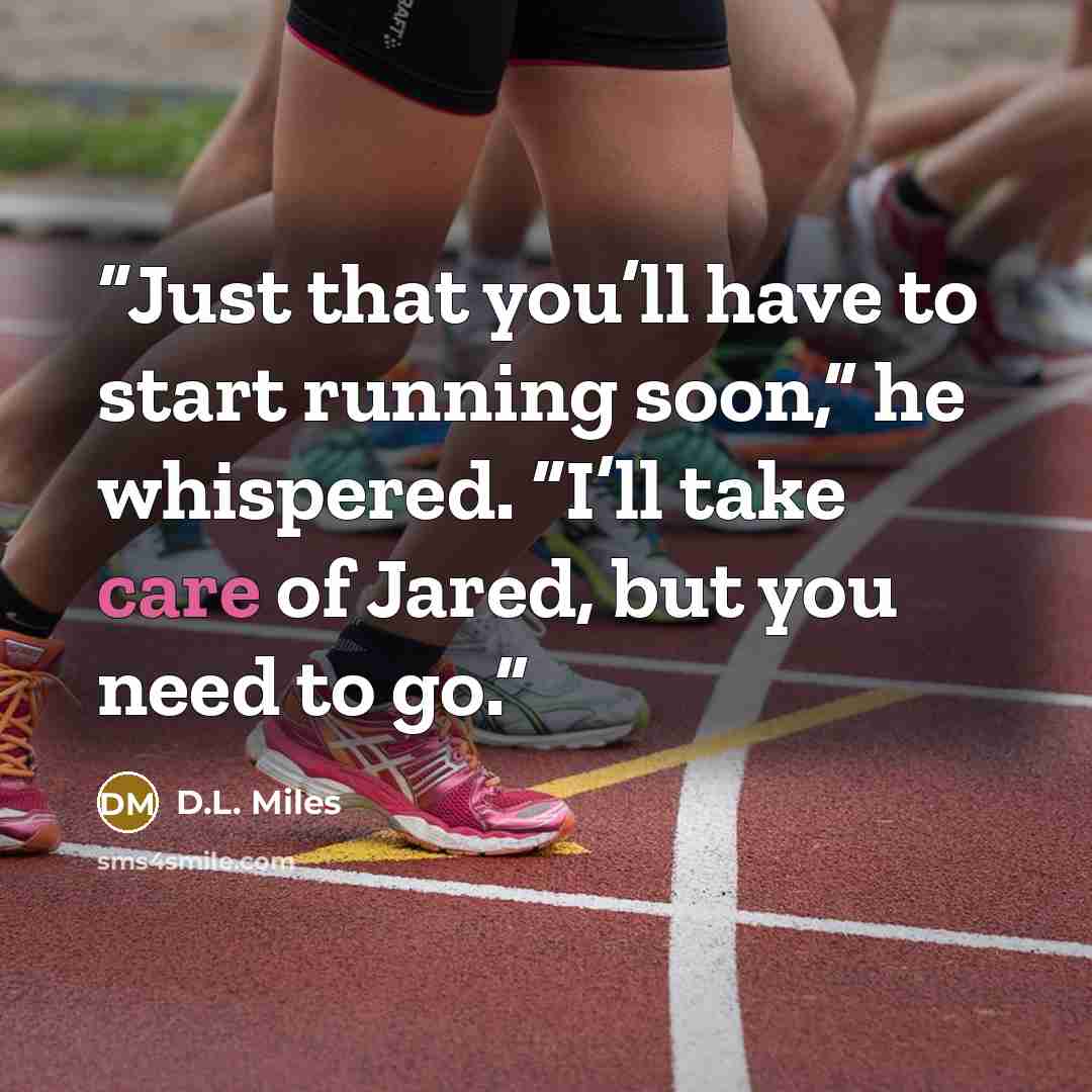 “Just that you’ll have to start running soon,” he whispered. “I’ll take care of Jared, but you need to go.” quote by D.L. Miles