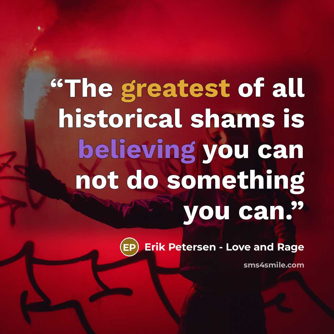 “The greatest of all historical shams is believing you can not do something you can.” quote by Erik Petersen - Love and Rage