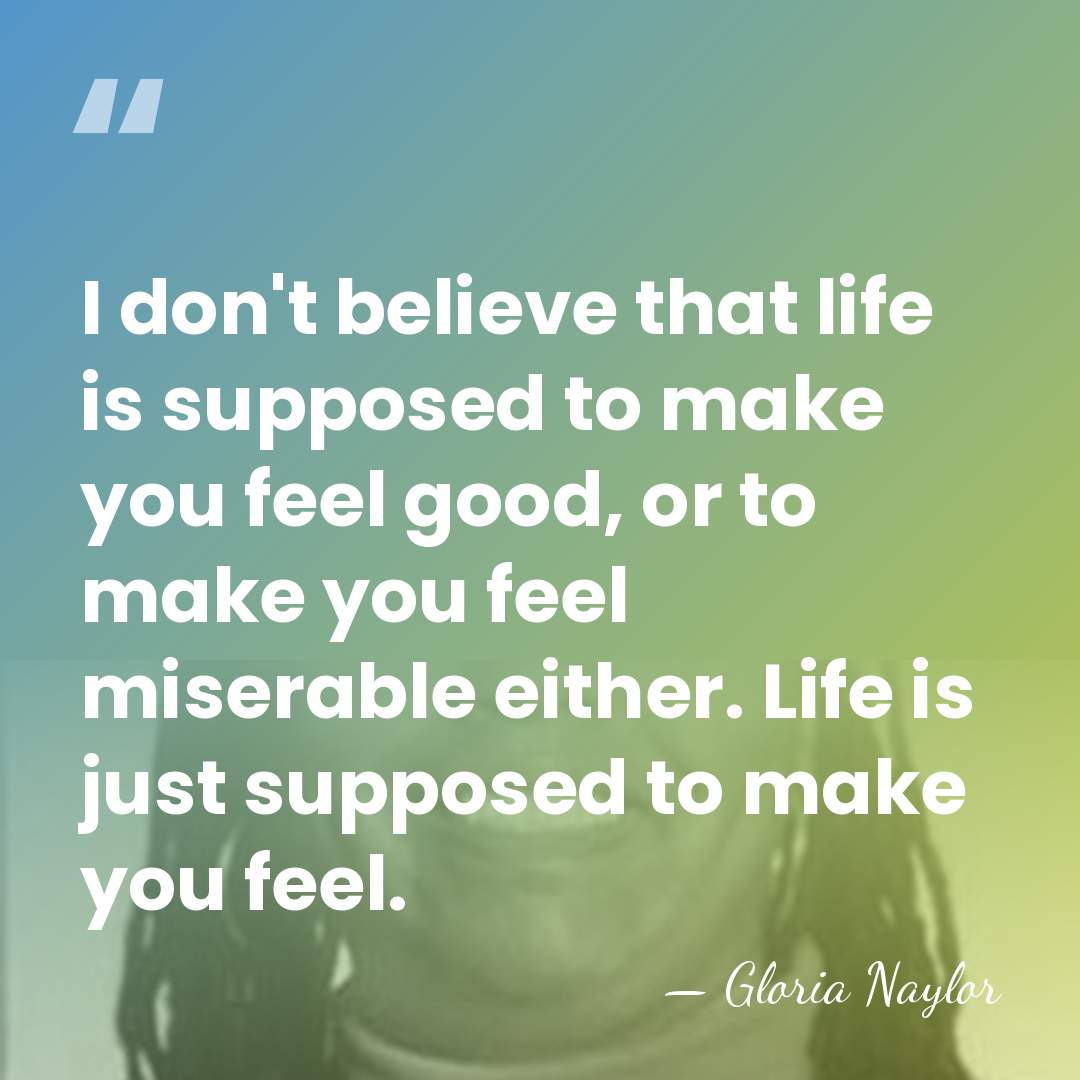 I don't believe that life is supposed to make you feel good,&hellip; - Gloria Naylor