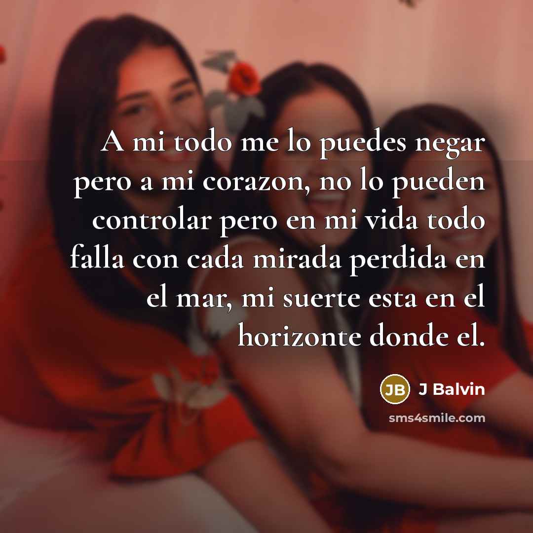 “A mi todo me lo puedes negar pero a mi corazon, no lo pueden controlar pero en mi vida todo falla con cada mirada perdida en el mar, mi suerte esta en el horizonte donde el.” quote by J Balvin