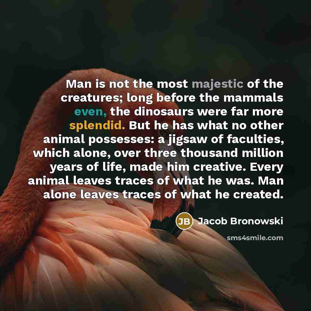 “Man is not the most majestic of the creatures; long…” quote by Jacob Bronowski