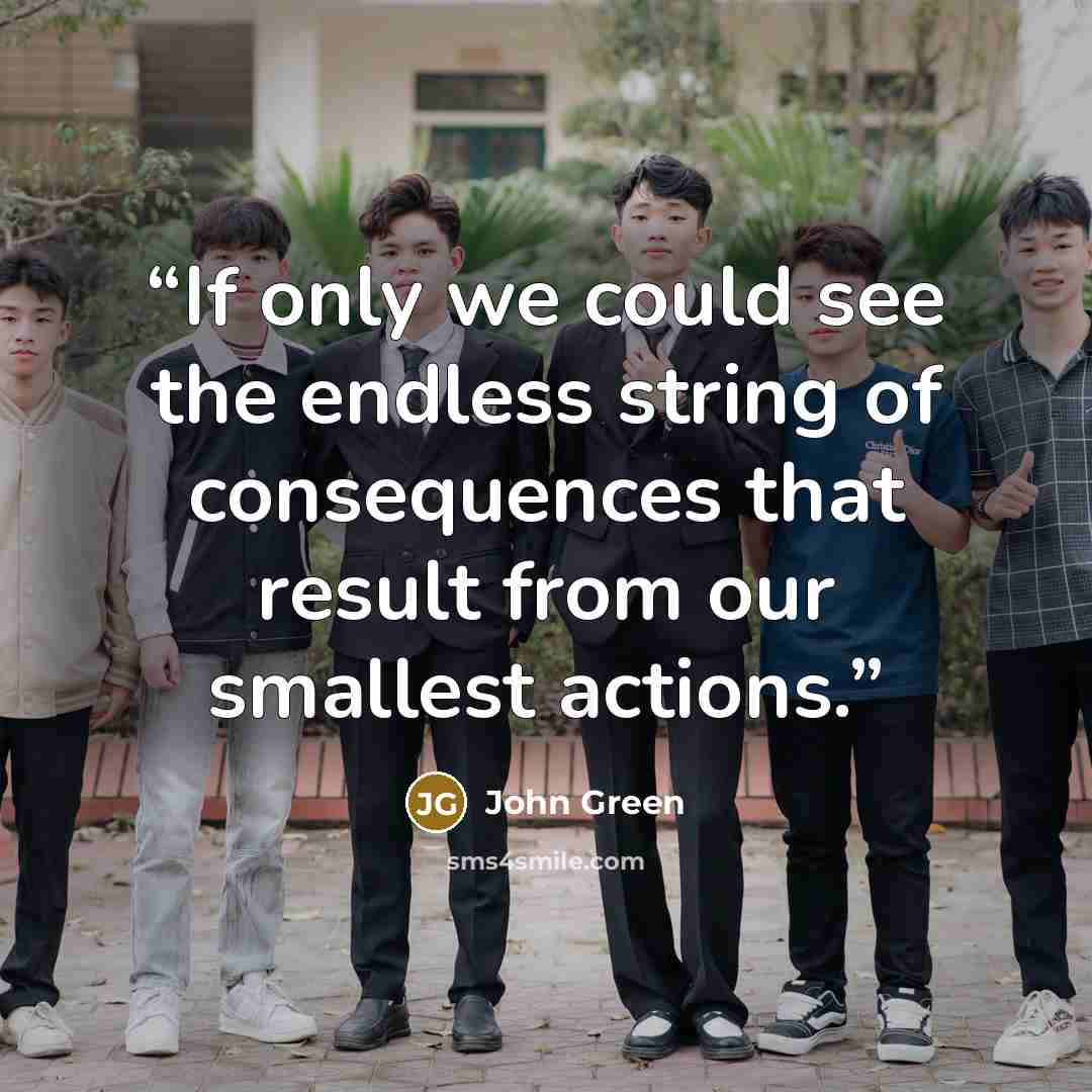 “If only we could see the endless string of consequences that result from our smallest actions.” quote by John Green