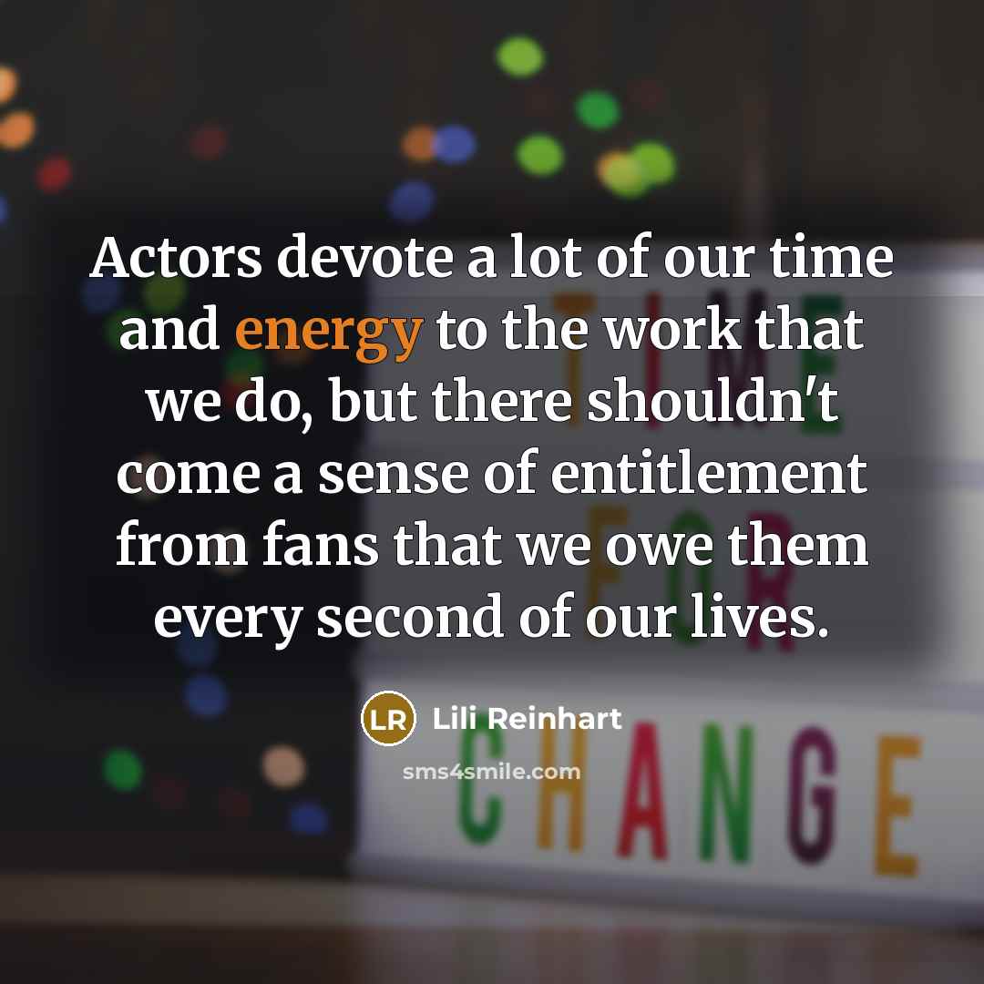 “Actors devote a lot of our time and energy to the work that we do, but there shouldn't come a sense of entitlement from fans that we owe them every second of our lives.” quote by Lili Reinhart