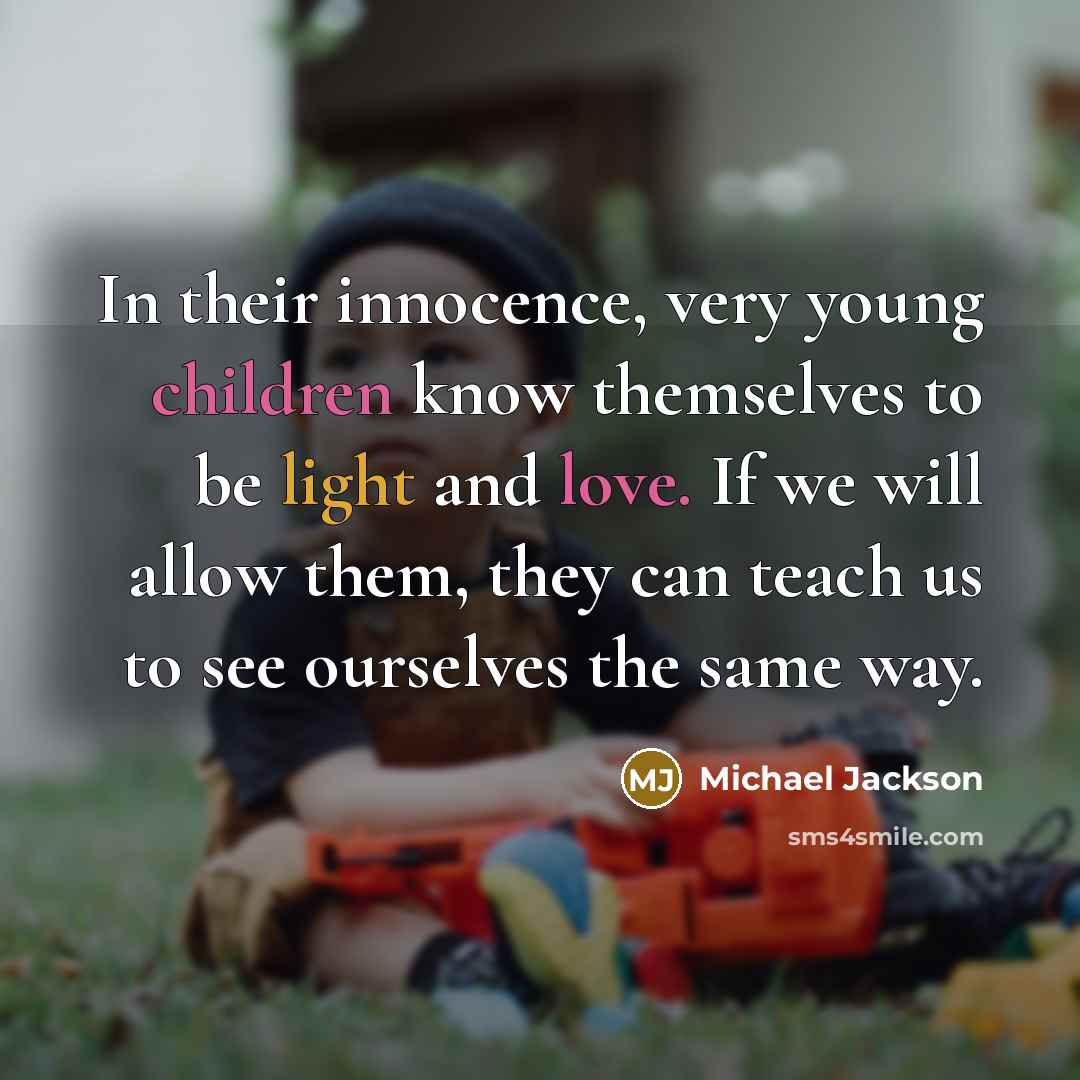 “In their innocence, very young children know themselves to be light and love. If we will allow them, they can teach us to see ourselves the same way.” quote by Michael Jackson