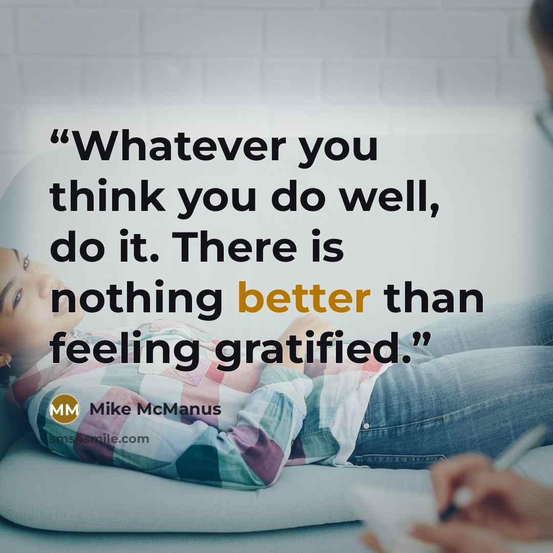 “Whatever you think you do well, do it. There is nothing better than feeling gratified.” quote by Mike McManus
