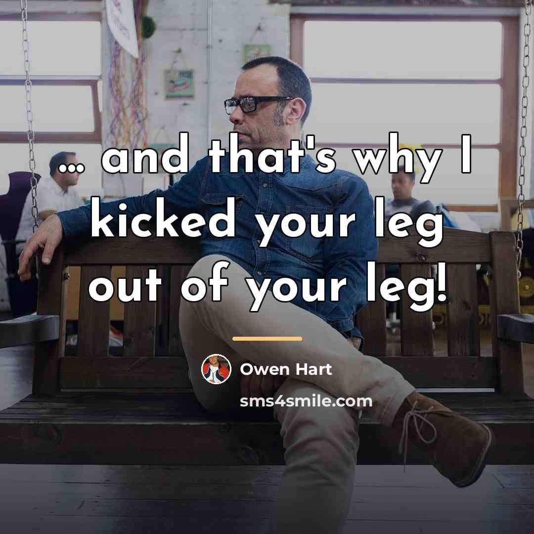 “... and that's why I kicked your leg out of…” quote by Owen Hart