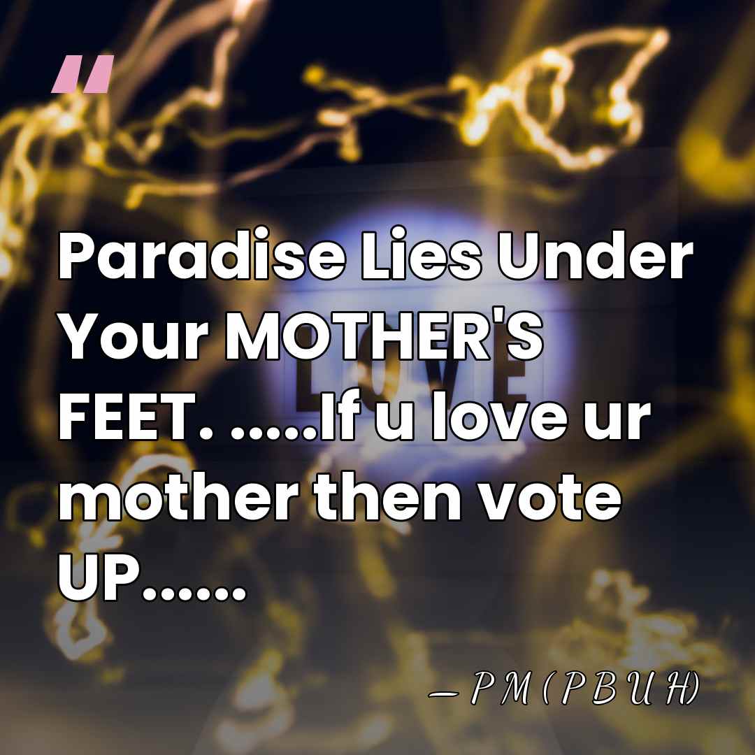 Paradise Lies Under Your MOTHER'S FEET. .....If u love ur mother then&hellip; - P M ( P B U H)