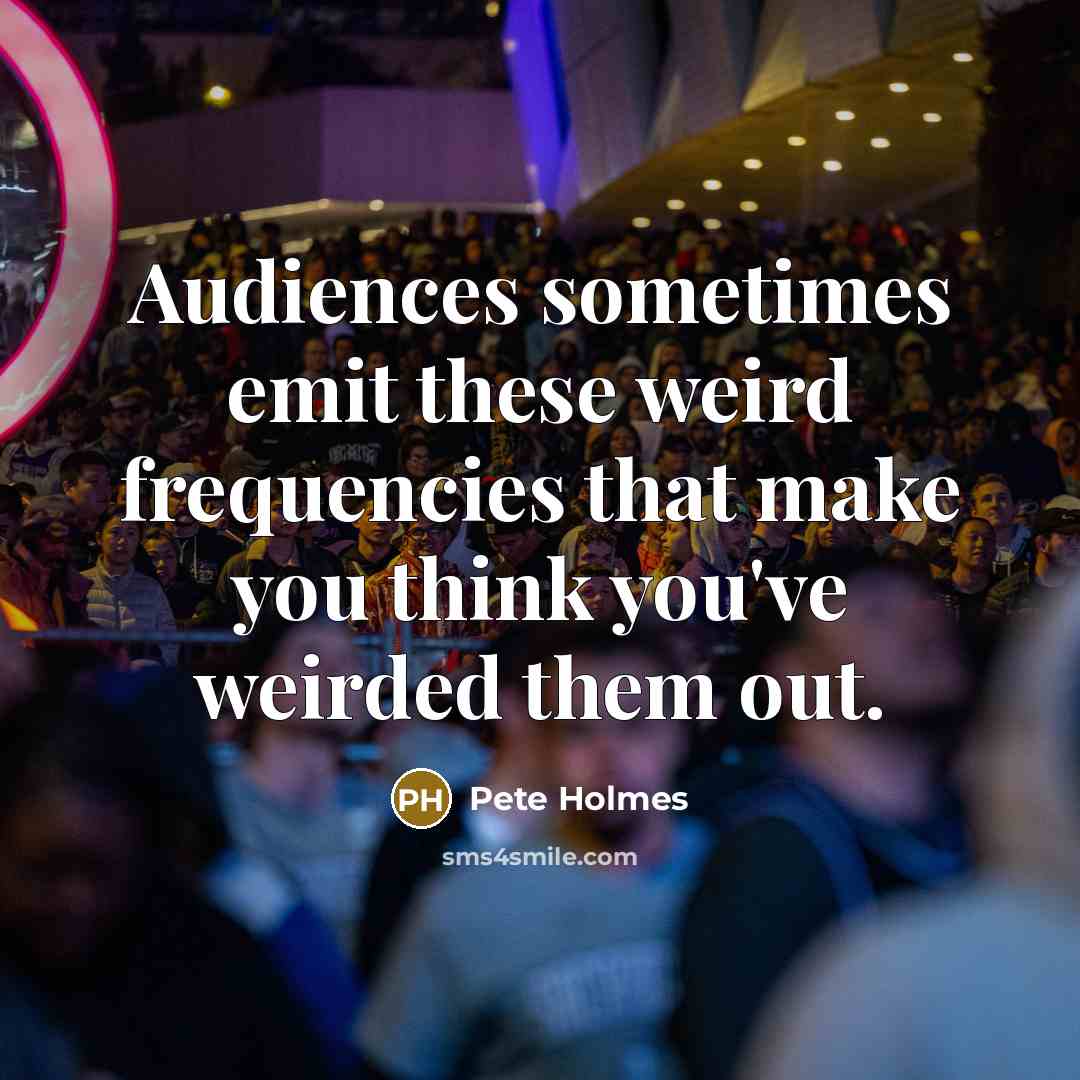 “Audiences sometimes emit these weird frequencies that make you think you've weirded them out.” quote by Pete Holmes