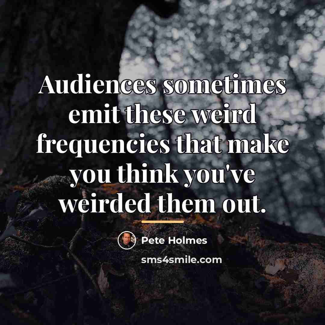 “Audiences sometimes emit these weird frequencies that make you think…” quote by Pete Holmes