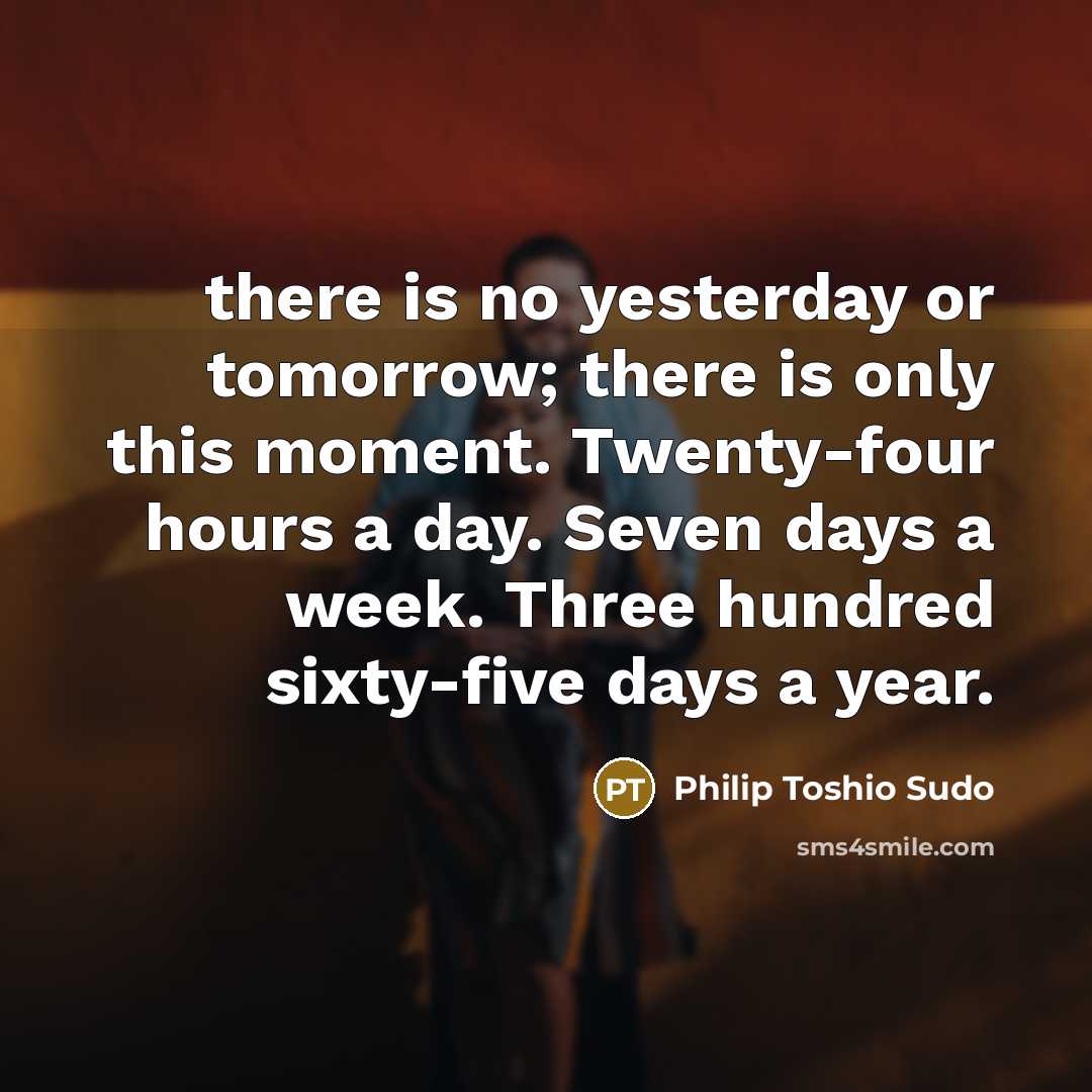 “there is no yesterday or tomorrow; there is only this…” quote by Philip Toshio Sudo