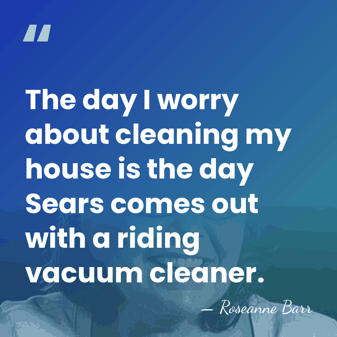 The day I worry about cleaning my house is the day Sears&hellip; - Roseanne Barr