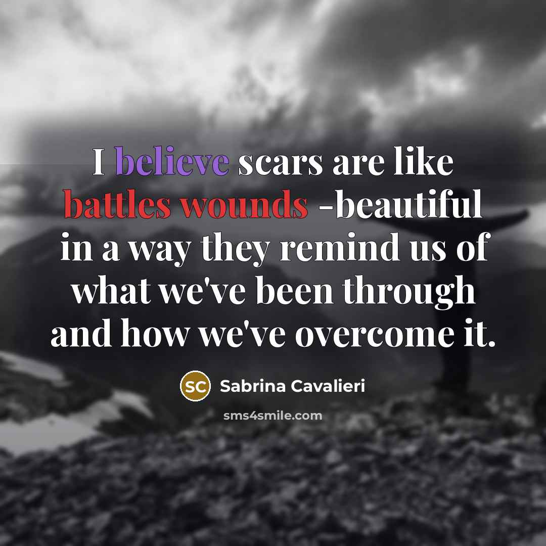 “I believe scars are like battles wounds -beautiful in a way they remind us of what we've been through and how we've overcome it.” quote by Sabrina Cavalieri
