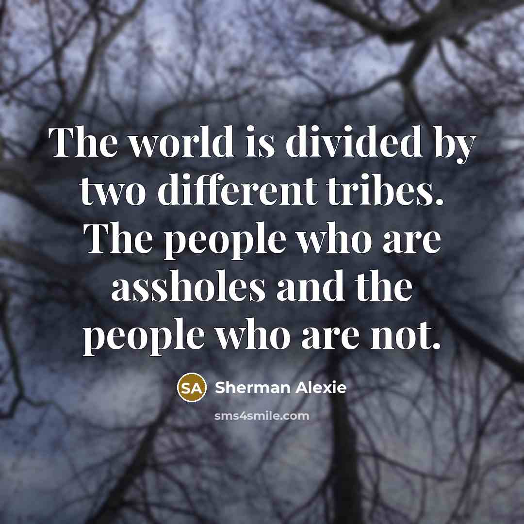 “The world is divided by two different tribes. The people who are assholes and the people who are not.” quote by Sherman Alexie