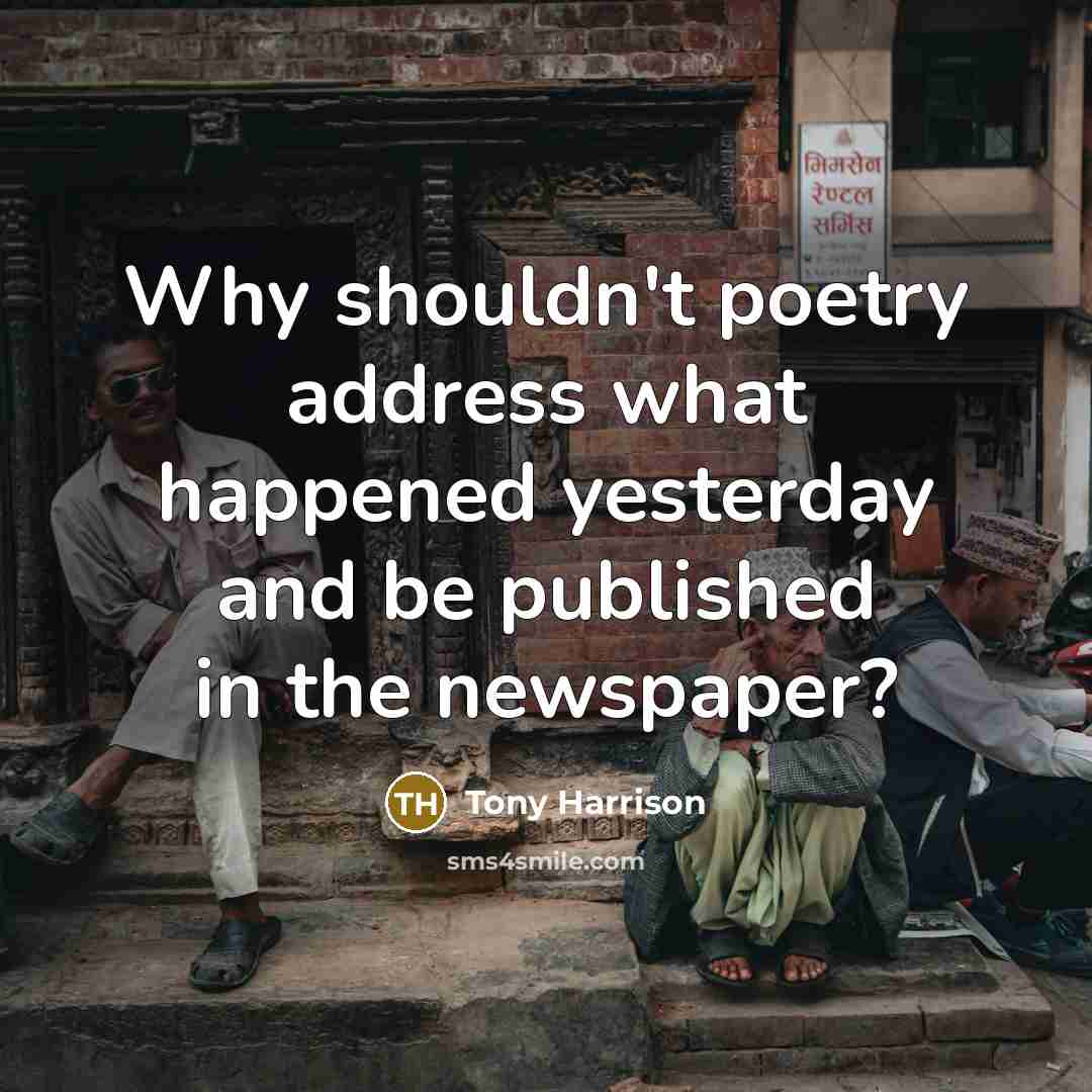 “Why shouldn't poetry address what happened yesterday and be published…” quote by Tony Harrison
