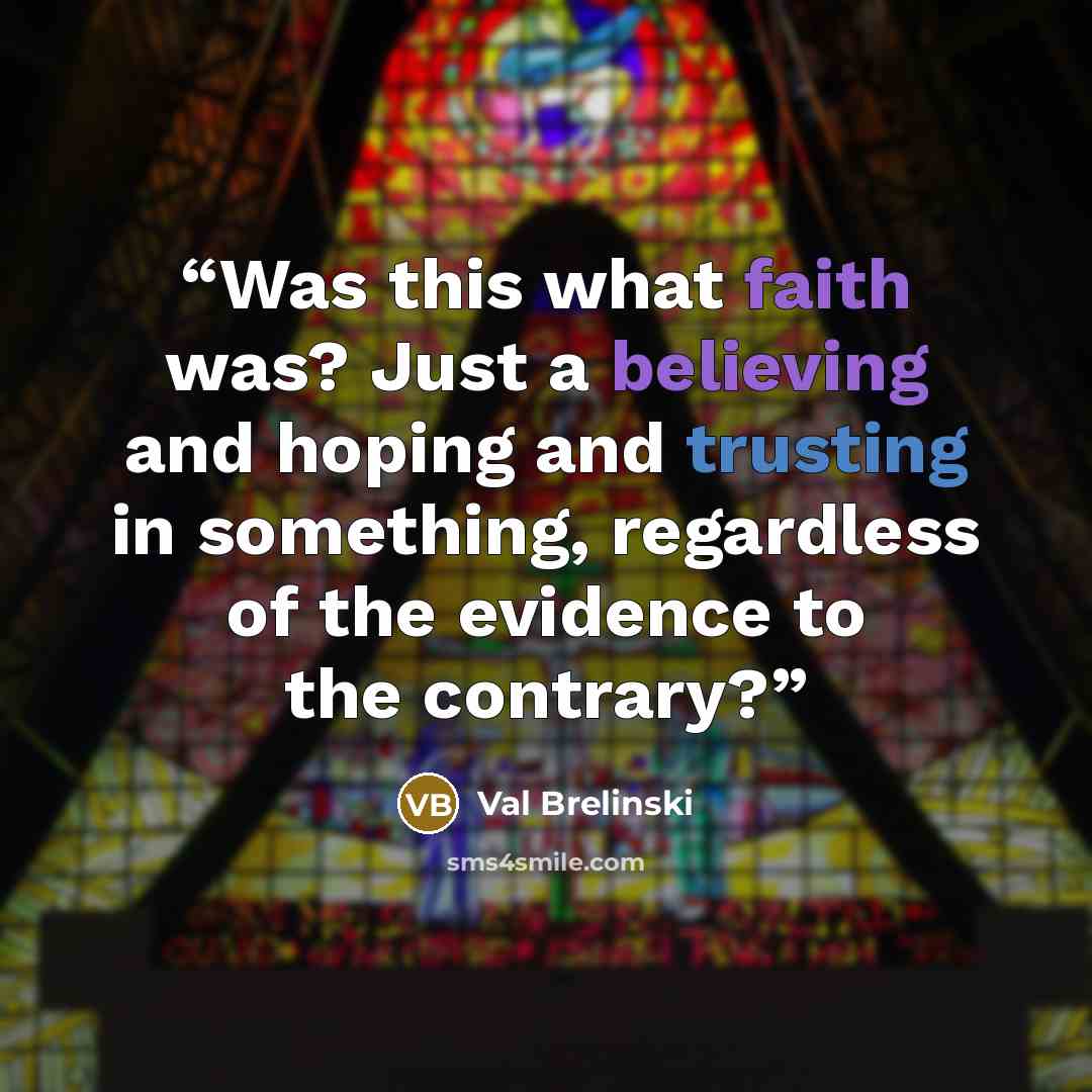 “Was this what faith was? Just a believing and hoping and trusting in something, regardless of the evidence to the contrary?” quote by Val Brelinski