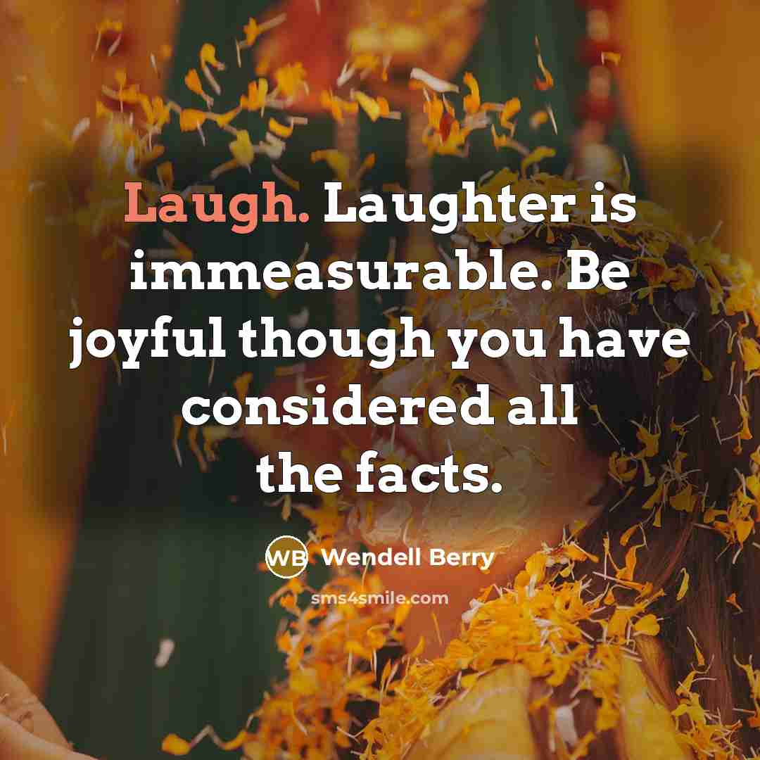 “Laugh. Laughter is immeasurable. Be joyful though you have considered…” quote by Wendell Berry