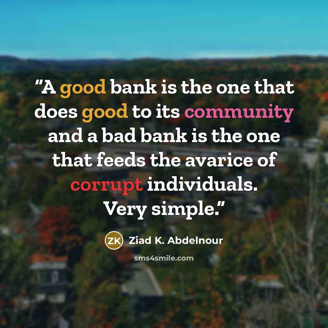 “A good bank is the one that does good to its community and a bad bank is the one that feeds the avarice of corrupt individuals. Very simple.” quote by Ziad K. Abdelnour