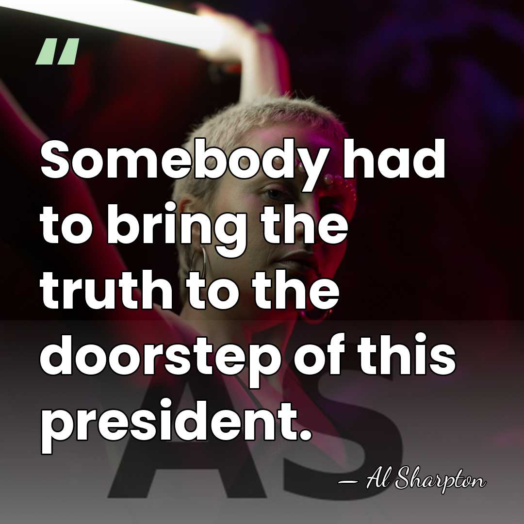 Somebody had to bring the truth to the doorstep of this president. - Al Sharpton