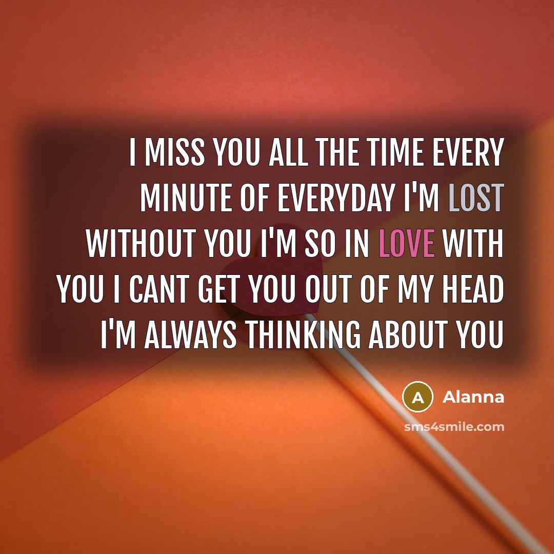 “I miss you all the time every minute of everyday I'm lost without you I'm so in love with you I cant get you out of my head I'm always thinking about you” quote by Alanna