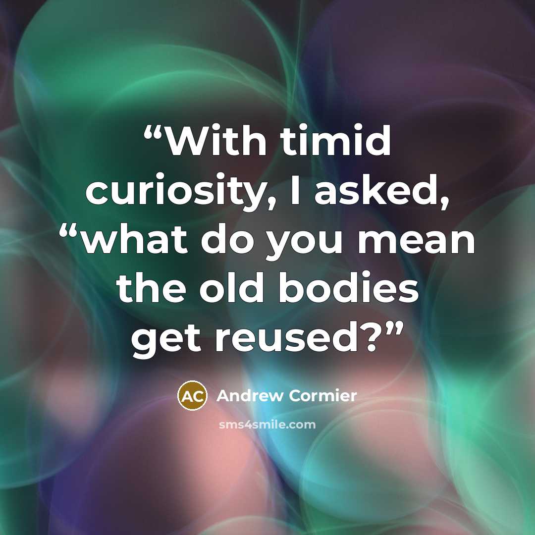 “With timid curiosity, I asked, “what do you mean the old bodies get reused?” quote by Andrew Cormier